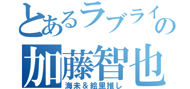 とあるラブライバーの加藤智也（海未＆絵里推し）