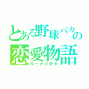 とある野球バカの恋愛物語（ゆーか大好き）