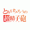 とあるちろうの超精子砲（テヘぺロ）