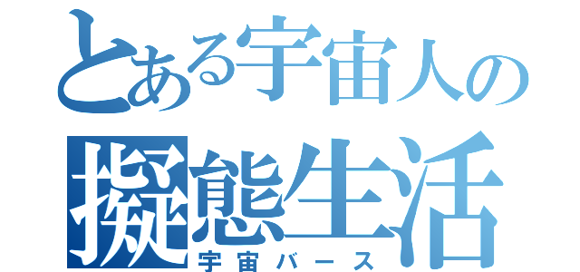 とある宇宙人の擬態生活（宇宙バース）