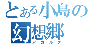 とある小島の幻想郷（アガルタ）