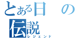 とある日の伝説（レジェンド）