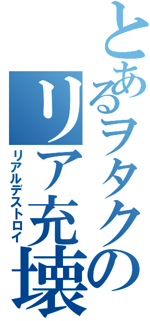 とあるヲタクのリア充壊滅（リアルデストロイ）