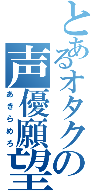 とあるオタクの声優願望（あきらめろ）