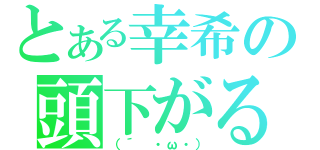 とある幸希の頭下がる（（´　・ω・））