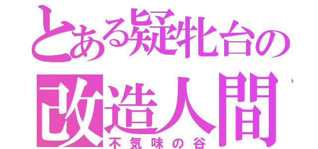 とある疑牝台の改造人間（不気味の谷）