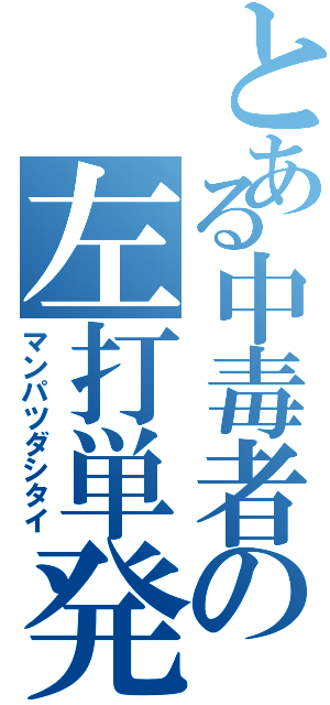 とある中毒者の左打単発（マンパツダシタイ）