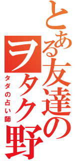 とある友達のヲタク野郎（タダの占い師）