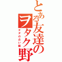 とある友達のヲタク野郎（タダの占い師）