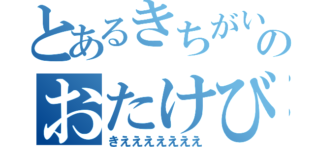 とあるきちがいのおたけび（きえええええええ）