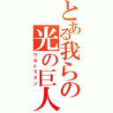 とある我らの光の巨人（ウルトラマン）