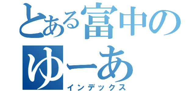 とある富中のゆーあ（インデックス）