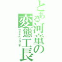 とある河童の変態工長（ワタナベヒロユキ）