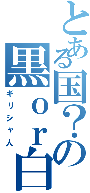 とある国？の黒ｏｒ白（ギリシャ人）