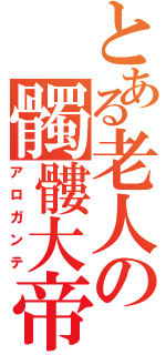 とある老人の髑髏大帝（アロガンテ）