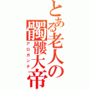 とある老人の髑髏大帝（アロガンテ）