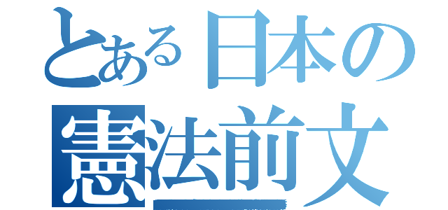 とある日本の憲法前文（日本国民は、正当に選挙された国会における代表者を通じて行動し、われらとわれらの子孫のために、諸国民との協和による成果と、わが国全土にわたって自由のもたらす恵沢を確保し、政府の行為によって再び戦争の惨禍が起ることのないやうにすることを決意し、ここに主権が国民に存することを宣言し、この憲法を確定する。そもそも国政は、国民の厳粛な信託によるものであつて、その権威は国民に由来し、その権力は国民の代表者がこれを行使し、その福利は国民がこれを享受する。これは人類普遍の原理であり、この憲法は、かかる原理に基くものである。われらは、これに反する一切の憲法、法令及び詔勅を排除する。 日本国民は、恒久の平和を念願し、人間相互の関係を支配する崇高な理想を深く自覚するのであつて、平和を愛する諸国民の公正と信義に信頼して、われらの安全と生存を保持しようと決意した。われらは、平和を維持し、専制と隷従、圧迫と偏狭を地上から永遠に除去しようと努めてゐる国際社会において、名誉ある地位を占めたいと思ふ。われらは、全世界の国民が、ひとしく恐怖と欠乏から免かれ、平和のうちに生存する権利を有することを確認する。 われらは、いづれの国家も、自国のことのみに専念して他国を無視してはならないのであつて、政治道徳の法則は、普遍的なものであり、この法則に従ふことは、自国の主権を維持し、他国と対等関係に立たうとする各国の責務であると信ずる。 日本国民は、国家の名誉にかけ、全力をあげてこの崇高な理想と目的を達成することを誓ふ。）