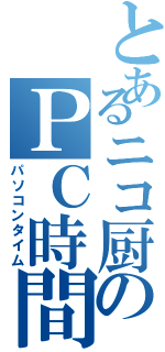 とあるニコ厨のＰＣ時間（パソコンタイム）