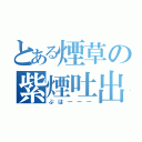 とある煙草の紫煙吐出（ぷはーーー）