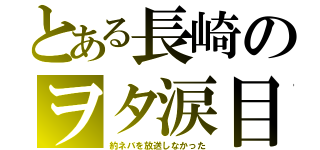 とある長崎のヲタ涙目（約ネバを放送しなかった）