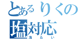 とあるりくの塩対応（冷たい）