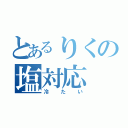 とあるりくの塩対応（冷たい）