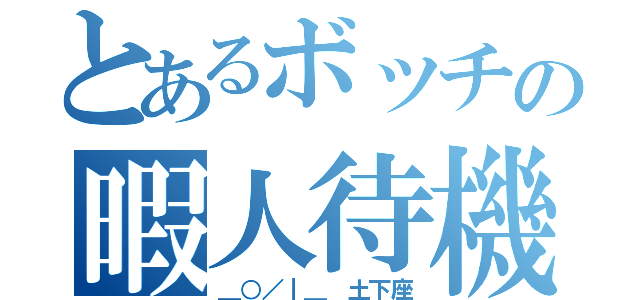 とあるボッチの暇人待機（＿○／｜＿ 土下座）