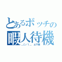 とあるボッチの暇人待機（＿○／｜＿ 土下座）