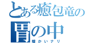 とある癒包竜の胃の中（暖かいナリ）