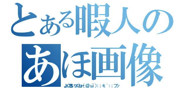 とある暇人のあほ画像（よく思いつくねー（＠´ω｀）：；＊．\'：；ブッ）