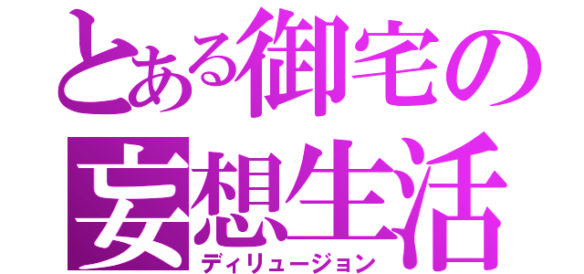 とある御宅の妄想生活（ディリュージョン）