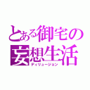 とある御宅の妄想生活（ディリュージョン）