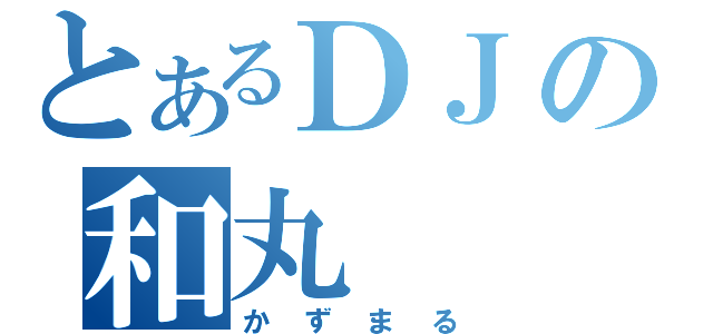 とあるＤＪの和丸（かずまる）