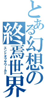 とある幻想の終焉世界（エンドオブザワールド）