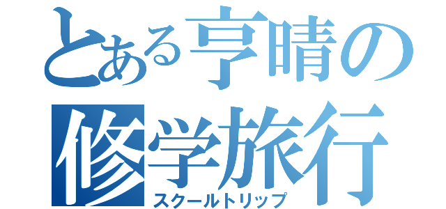 とある亨晴の修学旅行（スクールトリップ）