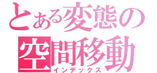 とある変態の空間移動（インデックス）