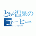 とある温泉のコーヒー男子（コーヒー牛乳ナイの？）