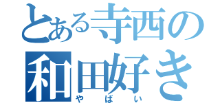 とある寺西の和田好き（やばい）