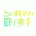 とある科学の電子歌手（ＶＯＣＡＬＯＩＤ）