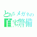 とあるメガネの自宅警備（ニート生活）