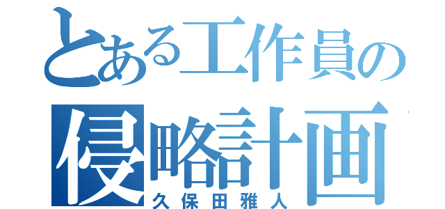 とある工作員の侵略計画（久保田雅人）