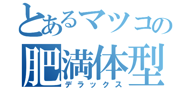 とあるマツコの肥満体型（デラックス）