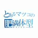 とあるマツコの肥満体型（デラックス）