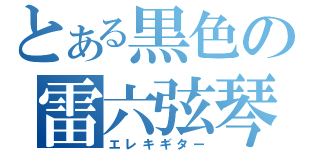 とある黒色の雷六弦琴（エレキギター）