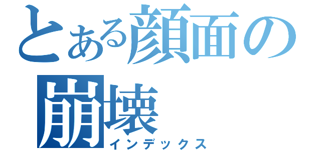 とある顔面の崩壊（インデックス）