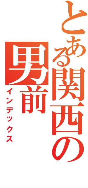 とある関西の男前（インデックス）