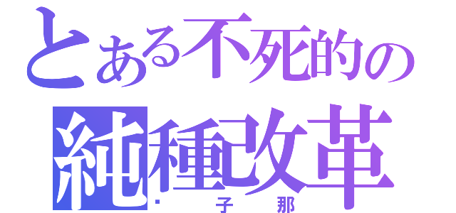 とある不死的の純種改革者（傻子那）