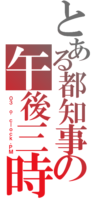 とある都知事の午後三時（０３ ｏ\'ｃｌｏｃｋ．ＰＭ）