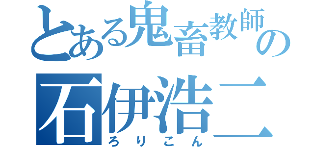 とある鬼畜教師の石伊浩二（ろりこん）