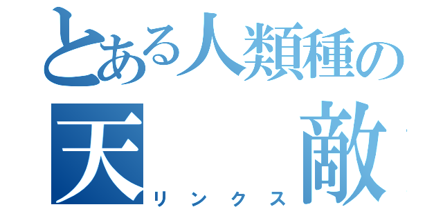 とある人類種の天　　敵（リンクス）